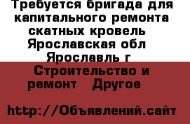 Требуется бригада для капитального ремонта скатных кровель - Ярославская обл., Ярославль г. Строительство и ремонт » Другое   